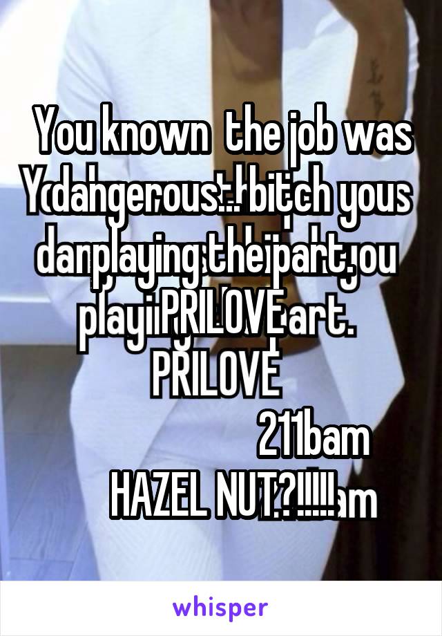 
You known  the job was dangerous... bitch you playing the part.
PRILOVE

                      211bam
HAZEL NUT?!!!!!