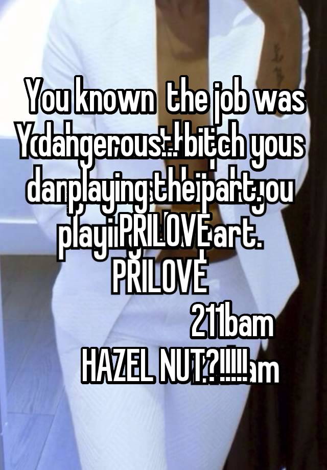 
You known  the job was dangerous... bitch you playing the part.
PRILOVE

                      211bam
HAZEL NUT?!!!!!