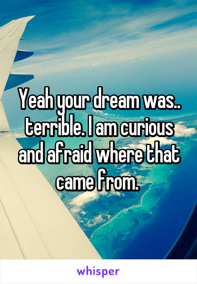 Yeah your dream was.. terrible. I am curious and afraid where that came from. 