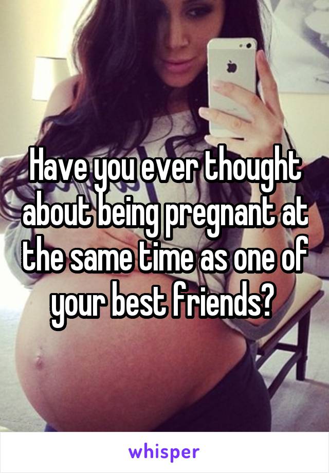 Have you ever thought about being pregnant at the same time as one of your best friends? 