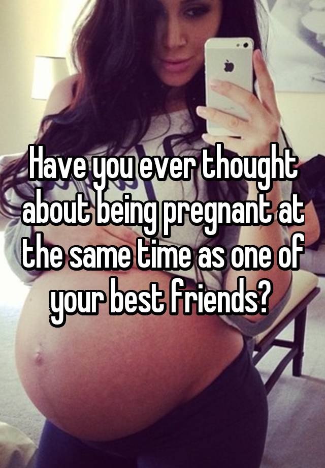 Have you ever thought about being pregnant at the same time as one of your best friends? 