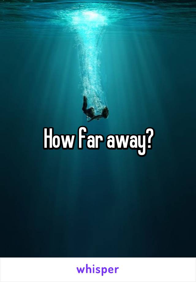 How far away?