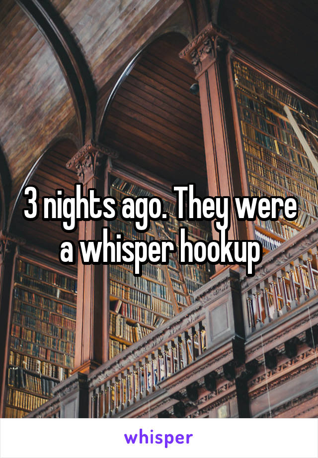 3 nights ago. They were a whisper hookup