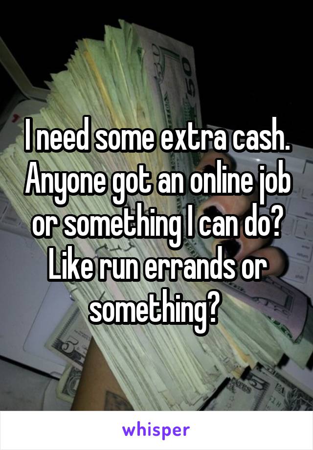 I need some extra cash. Anyone got an online job or something I can do? Like run errands or something? 