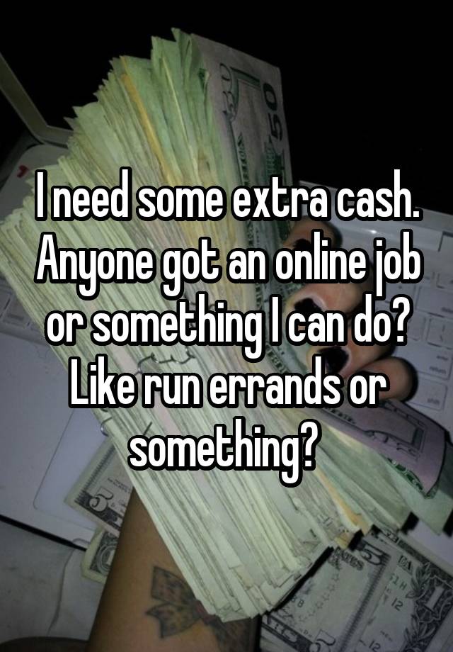 I need some extra cash. Anyone got an online job or something I can do? Like run errands or something? 