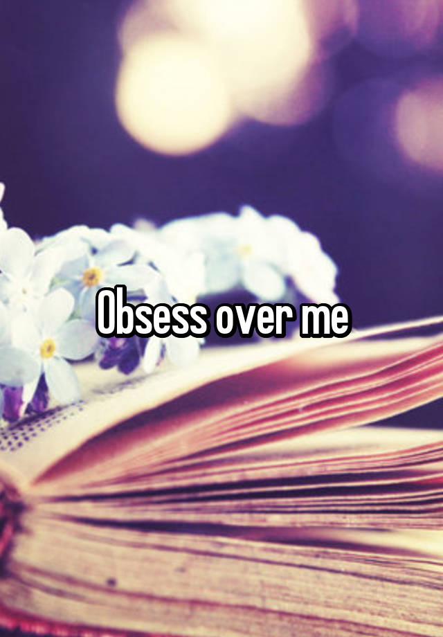 Obsess over me