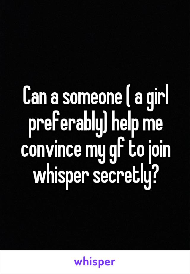 Can a someone ( a girl preferably) help me convince my gf to join whisper secretly?