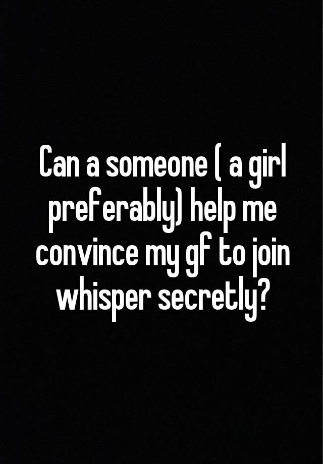 Can a someone ( a girl preferably) help me convince my gf to join whisper secretly?