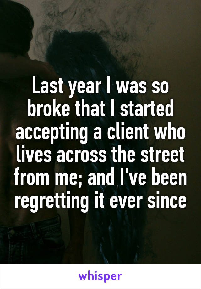 Last year I was so broke that I started accepting a client who lives across the street from me; and I've been regretting it ever since