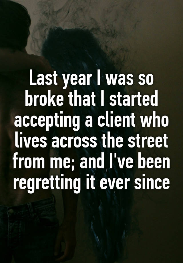 Last year I was so broke that I started accepting a client who lives across the street from me; and I've been regretting it ever since