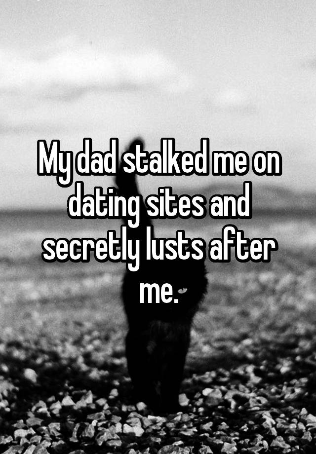 My dad stalked me on dating sites and secretly lusts after me.