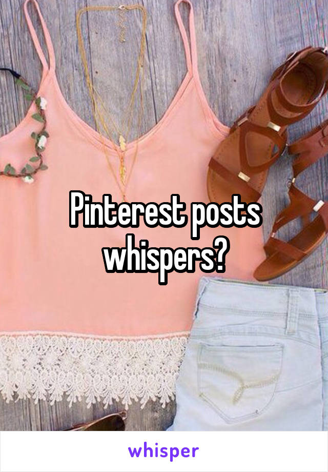 Pinterest posts whispers?