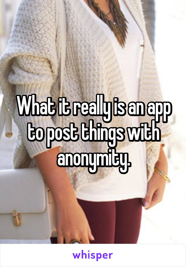 What it really is an app to post things with anonymity.