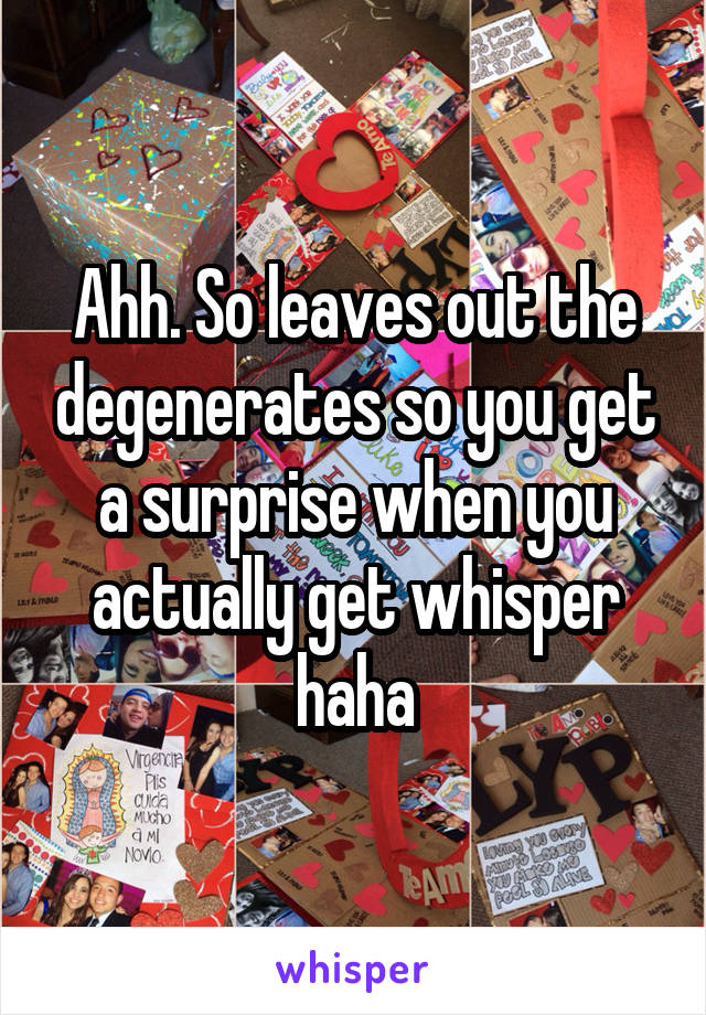 Ahh. So leaves out the degenerates so you get a surprise when you actually get whisper haha