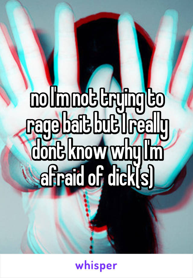 no I'm not trying to rage bait but I really dont know why I'm afraid of dick(s)