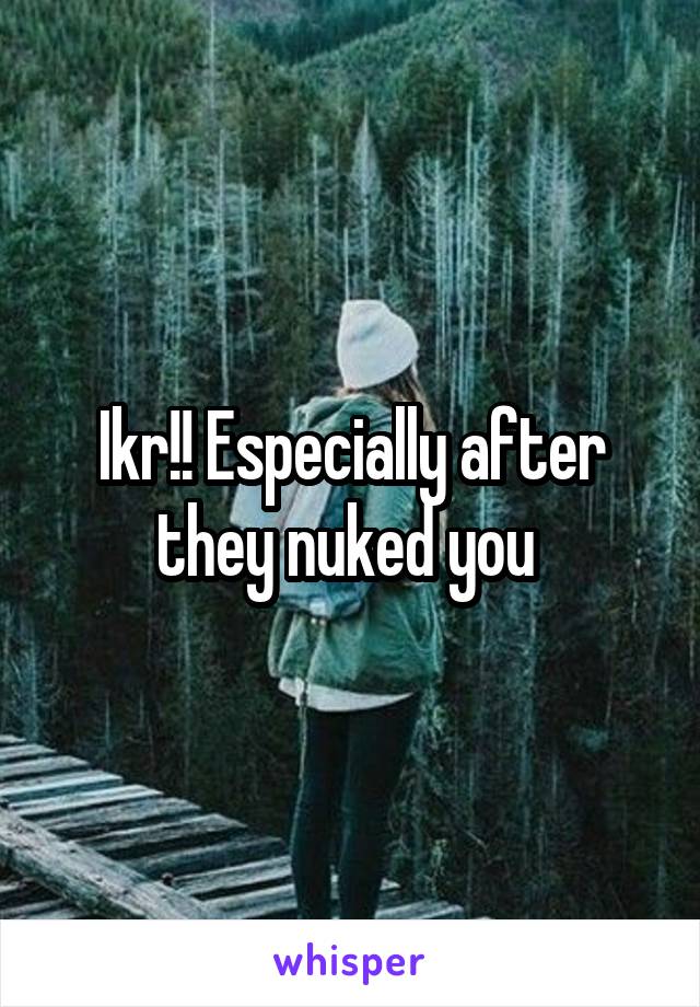 Ikr!! Especially after they nuked you 