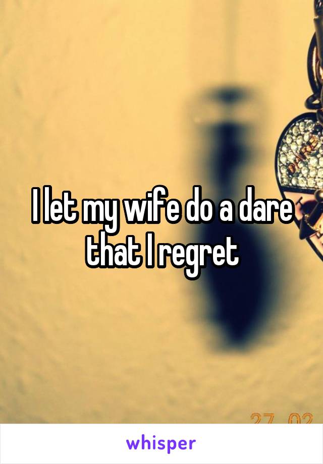 I let my wife do a dare that I regret