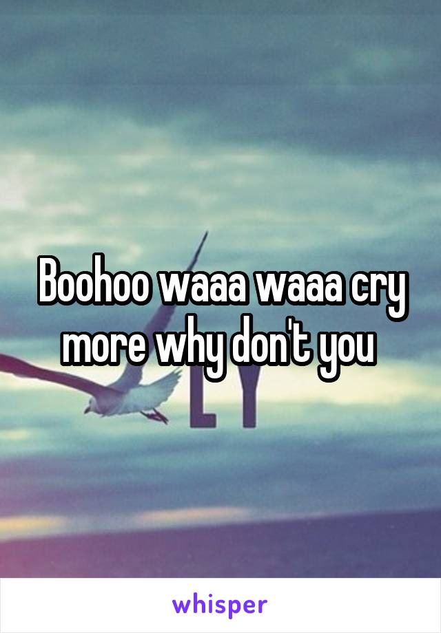 Boohoo waaa waaa cry more why don't you 