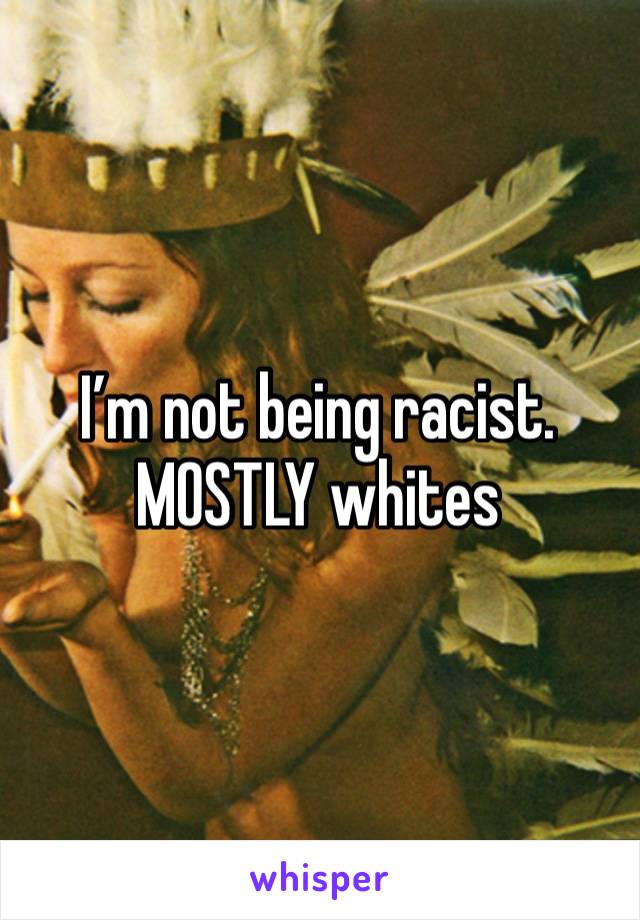 I’m not being racist. MOSTLY whites 