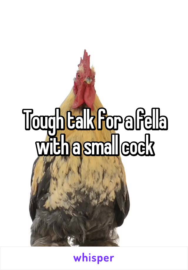 Tough talk for a fella with a small cock