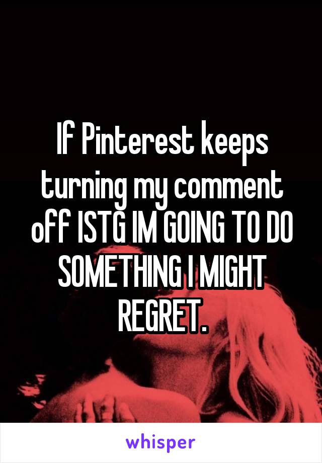 If Pinterest keeps turning my comment off ISTG IM GOING TO DO SOMETHING I MIGHT REGRET.