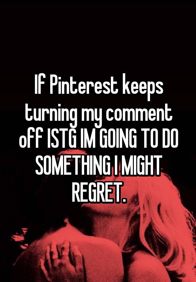 If Pinterest keeps turning my comment off ISTG IM GOING TO DO SOMETHING I MIGHT REGRET.