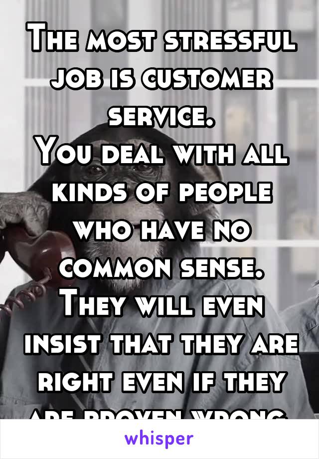 The most stressful job is customer service.
You deal with all kinds of people who have no common sense.
They will even insist that they are right even if they are proven wrong.