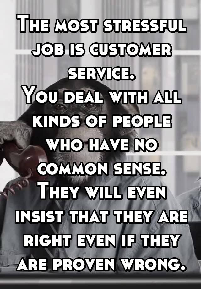 The most stressful job is customer service.
You deal with all kinds of people who have no common sense.
They will even insist that they are right even if they are proven wrong.