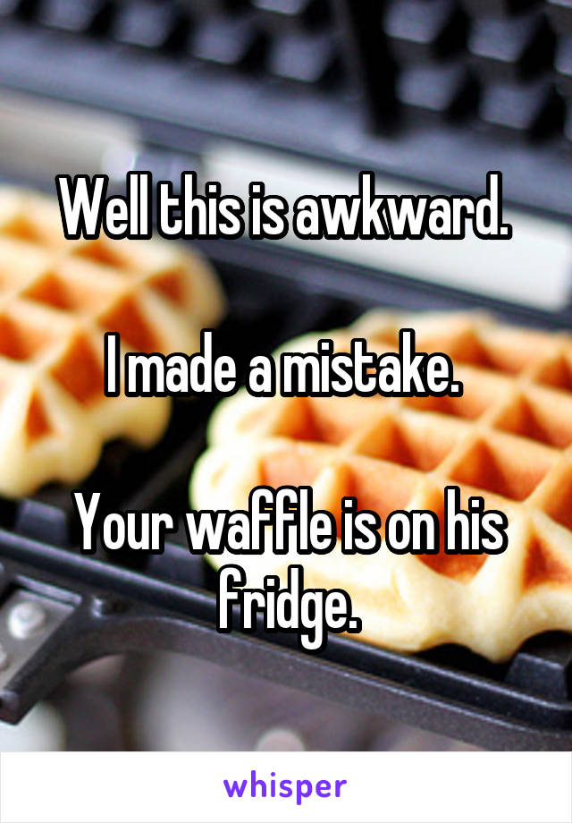 Well this is awkward. 

I made a mistake. 
 
Your waffle is on his fridge.