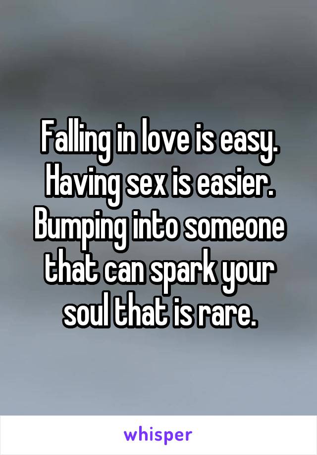 Falling in love is easy.
Having sex is easier.
Bumping into someone that can spark your soul that is rare.