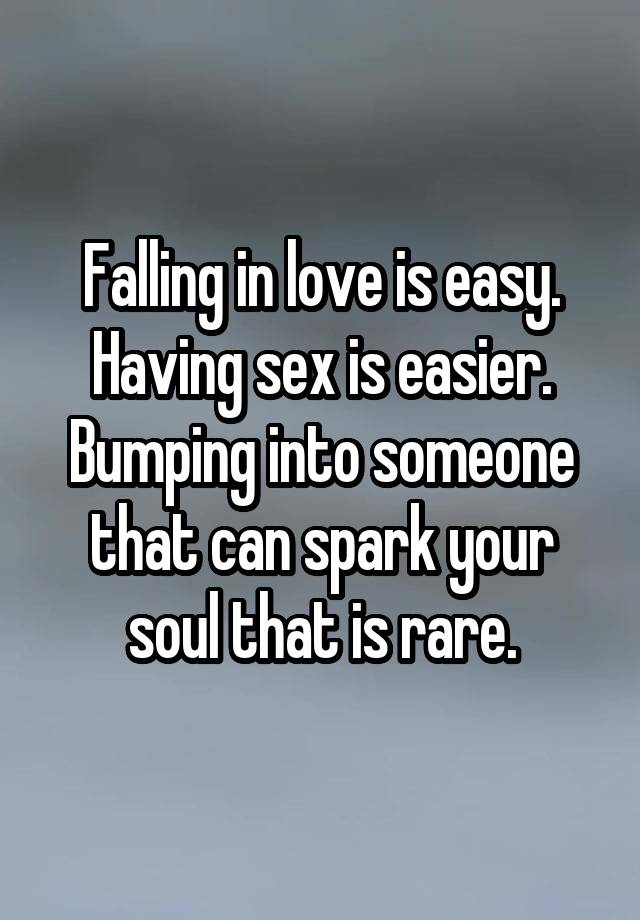 Falling in love is easy.
Having sex is easier.
Bumping into someone that can spark your soul that is rare.