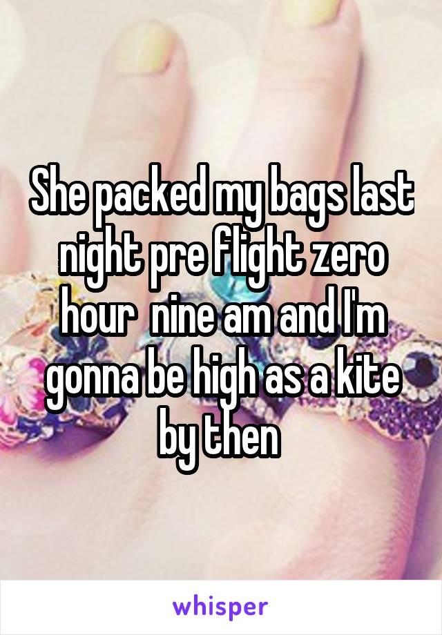 She packed my bags last night pre flight zero hour  nine am and I'm gonna be high as a kite by then 