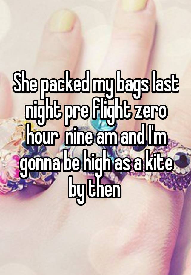 She packed my bags last night pre flight zero hour  nine am and I'm gonna be high as a kite by then 