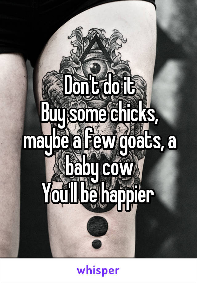 Don't do it
Buy some chicks, maybe a few goats, a baby cow
You'll be happier 