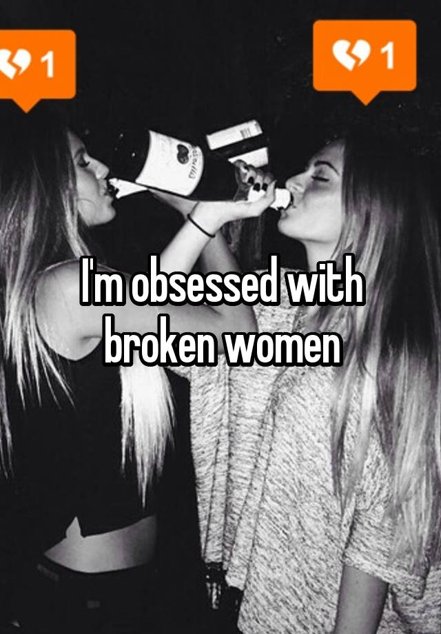 I'm obsessed with broken women