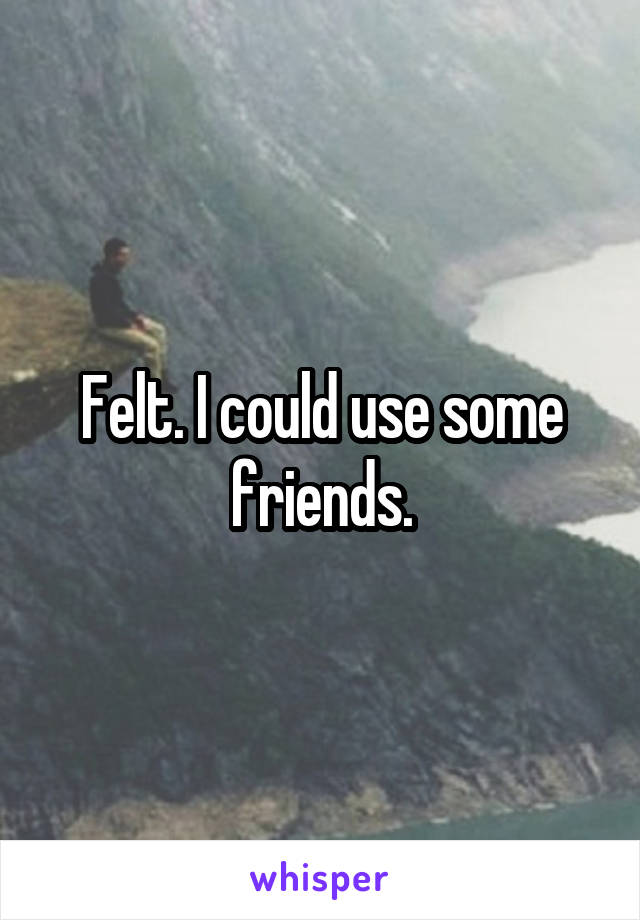 Felt. I could use some friends.