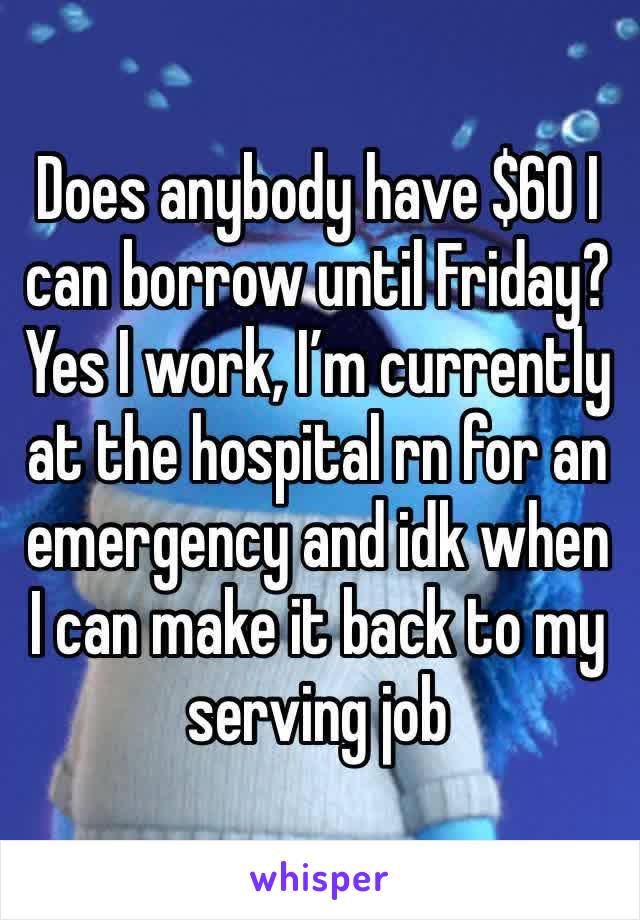 Does anybody have $60 I can borrow until Friday? Yes I work, I’m currently at the hospital rn for an emergency and idk when I can make it back to my serving job 