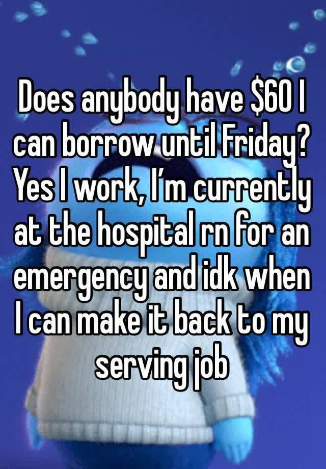 Does anybody have $60 I can borrow until Friday? Yes I work, I’m currently at the hospital rn for an emergency and idk when I can make it back to my serving job 