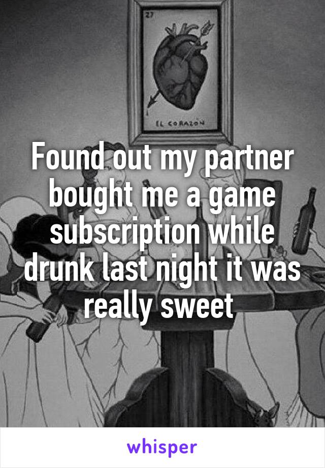 Found out my partner bought me a game subscription while drunk last night it was really sweet 