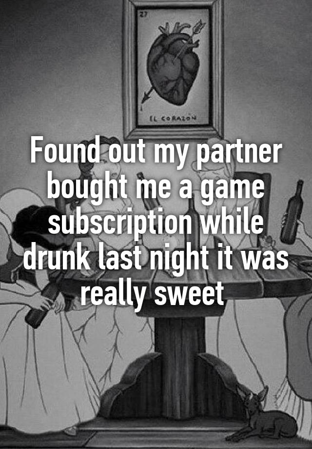 Found out my partner bought me a game subscription while drunk last night it was really sweet 