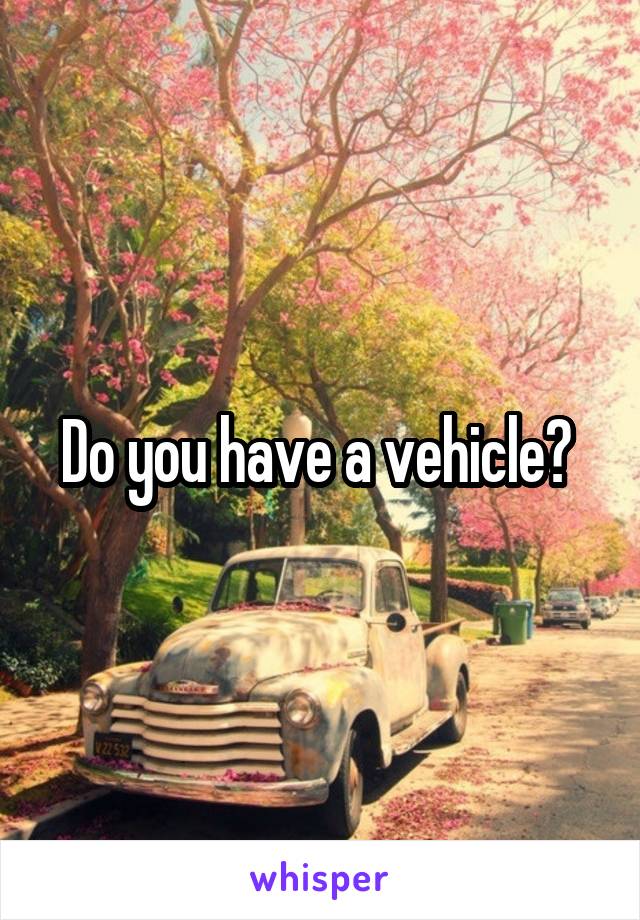 Do you have a vehicle? 