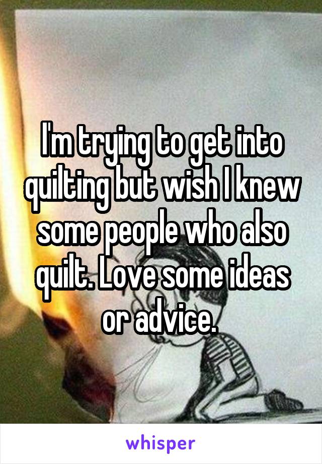 I'm trying to get into quilting but wish I knew some people who also quilt. Love some ideas or advice. 