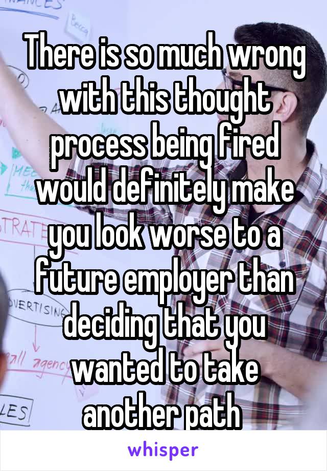 There is so much wrong with this thought process being fired would definitely make you look worse to a future employer than deciding that you wanted to take another path 