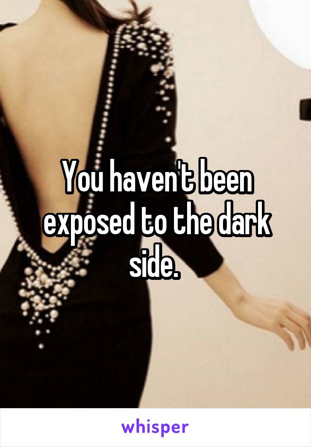 You haven't been exposed to the dark side. 