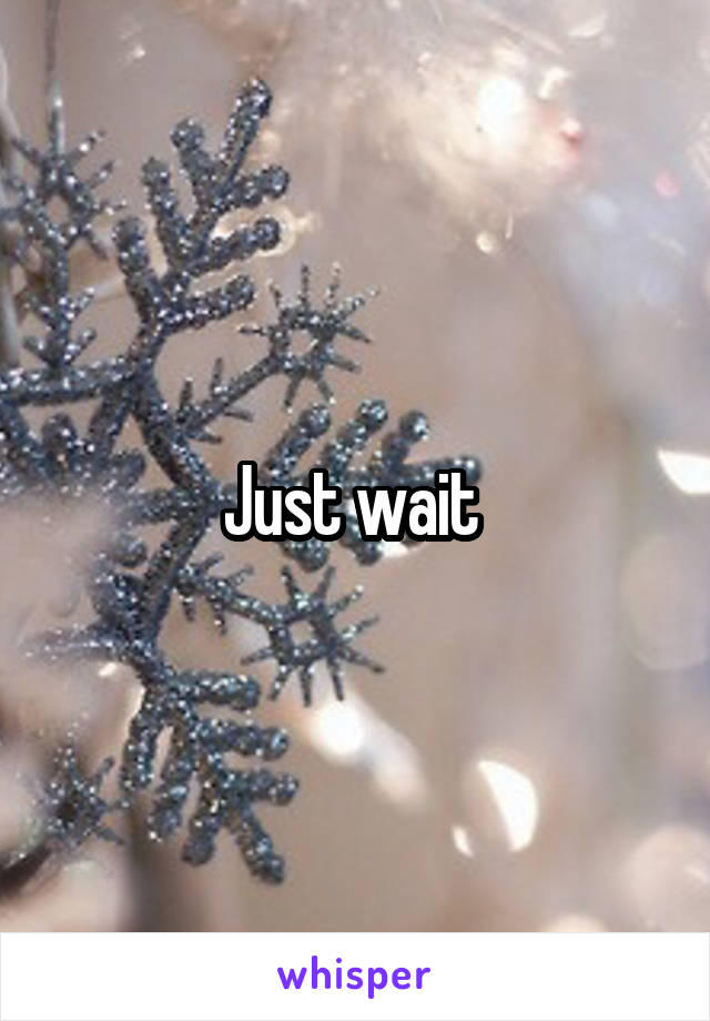 Just wait 