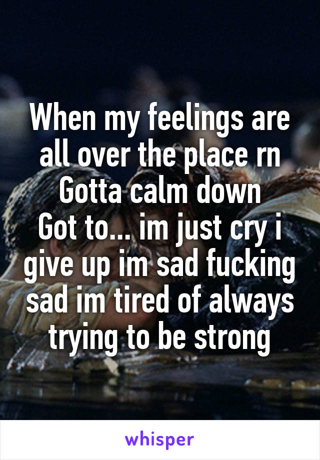 When my feelings are all over the place rn
Gotta calm down
Got to... im just cry i give up im sad fucking sad im tired of always trying to be strong