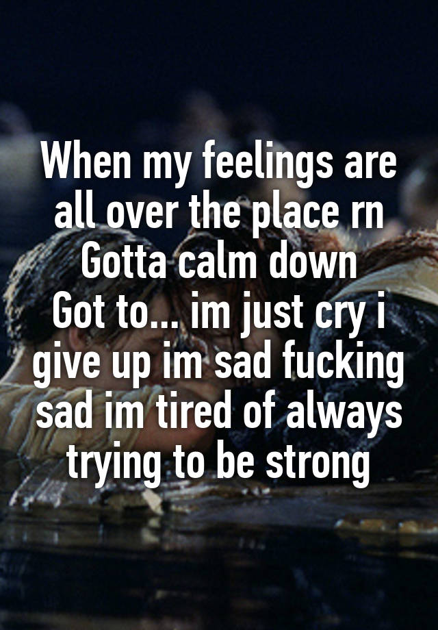 When my feelings are all over the place rn
Gotta calm down
Got to... im just cry i give up im sad fucking sad im tired of always trying to be strong