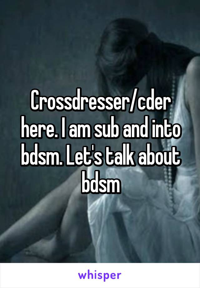 Crossdresser/cder here. I am sub and into bdsm. Let's talk about bdsm