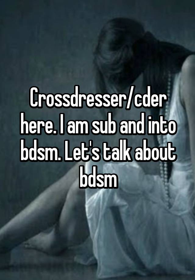 Crossdresser/cder here. I am sub and into bdsm. Let's talk about bdsm