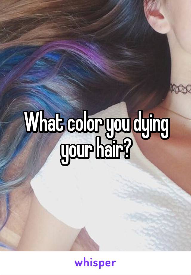 What color you dying your hair?